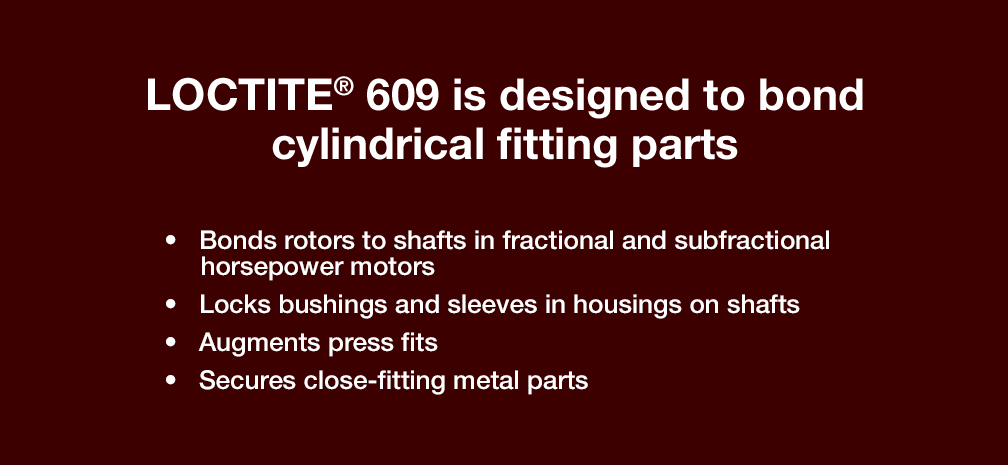 LOCTITE® 609 is designed to bond cylindrical fitting parts