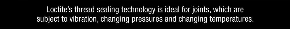 Loctite's thread sealing technology is ideal for joints, which are subject to vibration, changing pressures and changing temperatures.