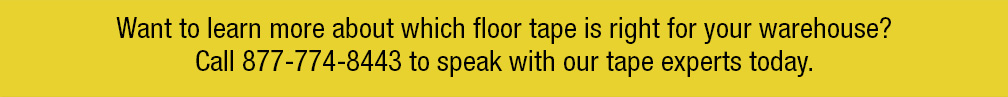 Want to learn more about which floor tape is right for your warehouse? Call 877-774-8443 to speak with our tape experts today.