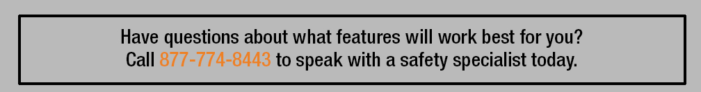 Have questions about what features will work best for you? Call 877-774-8443 to speak with a safety specialist today.