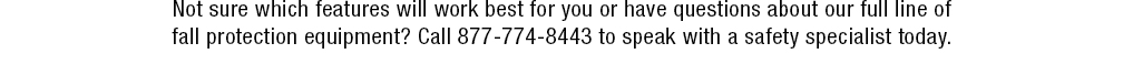Not sure which features will work best for you or have questions about our full line of fall protection equipment? Call 877-774-8443 to speak with a safety specialist today. 