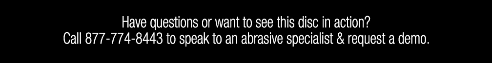 Have questions or want to see this disc in action? Call 877-774-8443 to speak to an abrasive specialist & request a demo.